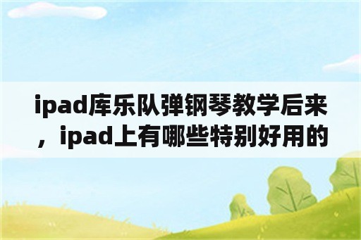 ipad库乐队弹钢琴教学后来，ipad上有哪些特别好用的记笔记软件？