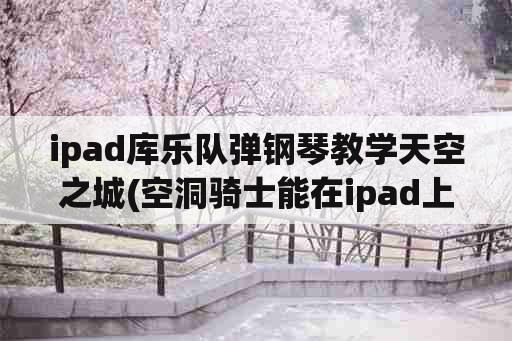 ipad库乐队弹钢琴教学天空之城(空洞骑士能在ipad上玩吗？)