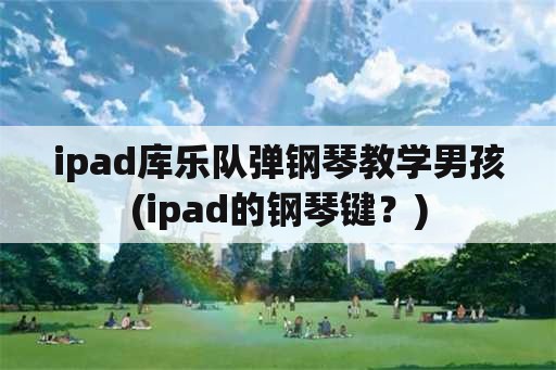 ipad库乐队弹钢琴教学男孩(ipad的钢琴键？)