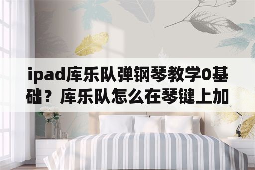 ipad库乐队弹钢琴教学0基础？库乐队怎么在琴键上加数字？