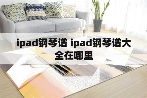 ipad钢琴谱 ipad钢琴谱大全在哪里