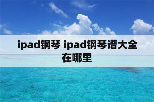 ipad钢琴 ipad钢琴谱大全在哪里