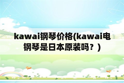 kawai钢琴价格(kawai电钢琴是日本原装吗？)
