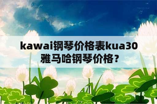 kawai钢琴价格表kua30 雅马哈钢琴价格？