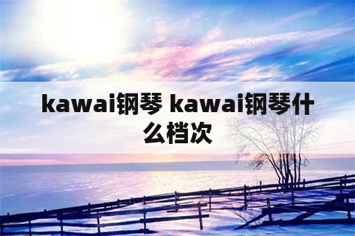 kawai钢琴 kawai钢琴什么档次