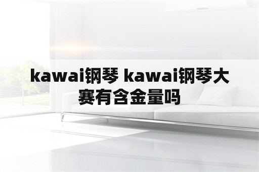 kawai钢琴 kawai钢琴大赛有含金量吗