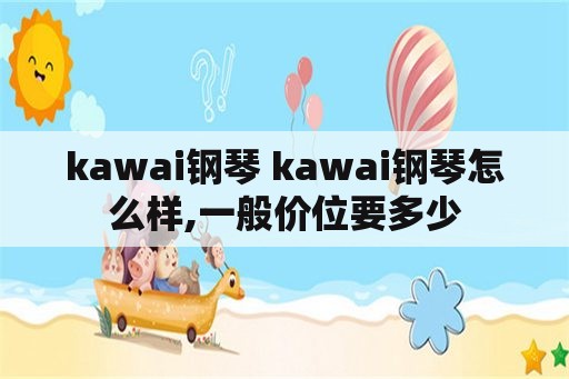 kawai钢琴 kawai钢琴怎么样,一般价位要多少