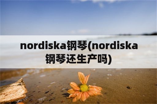 nordiska钢琴(nordiska钢琴还生产吗)