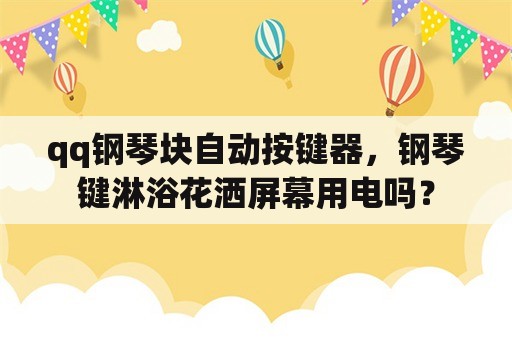 qq钢琴块自动按键器，钢琴键淋浴花洒屏幕用电吗？