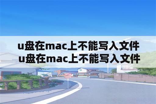 u盘在mac上不能写入文件 u盘在mac上不能写入文件怎么办