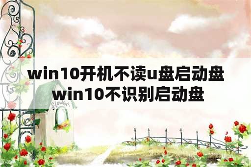 win10开机不读u盘启动盘 win10不识别启动盘