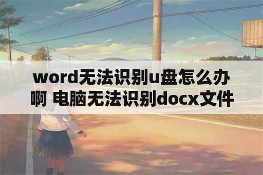 word无法识别u盘怎么办啊 电脑无法识别docx文件