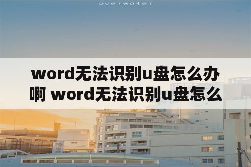 word无法识别u盘怎么办啊 word无法识别u盘怎么办啊