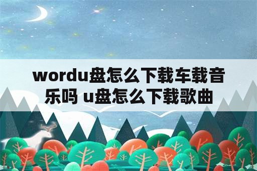 wordu盘怎么下载车载音乐吗 u盘怎么下载歌曲