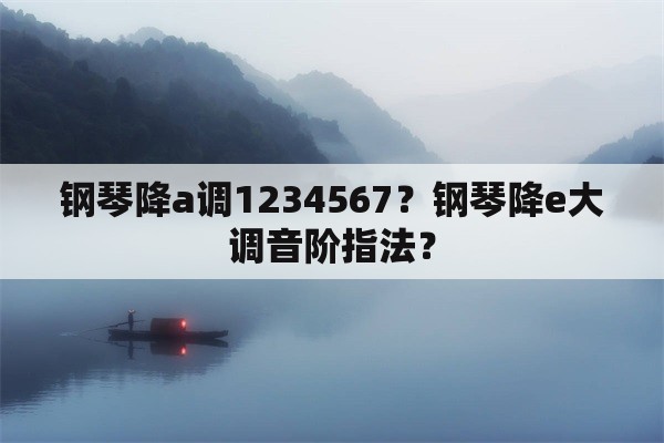 钢琴降a调1234567？钢琴降e大调音阶指法？