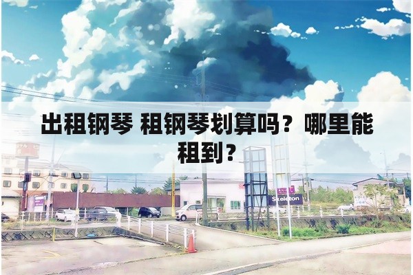 出租钢琴 租钢琴划算吗？哪里能租到？