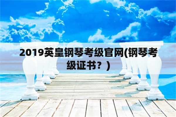 2019英皇钢琴考级官网(钢琴考级证书？)