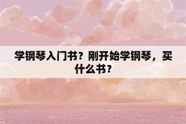 学钢琴入门书？刚开始学钢琴，买什么书？