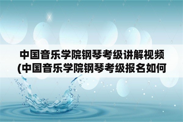 中国音乐学院钢琴考级讲解视频(中国音乐学院钢琴考级报名如何查是否审核通过？)