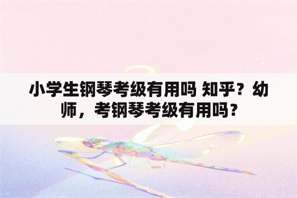 小学生钢琴考级有用吗 知乎？幼师，考钢琴考级有用吗？