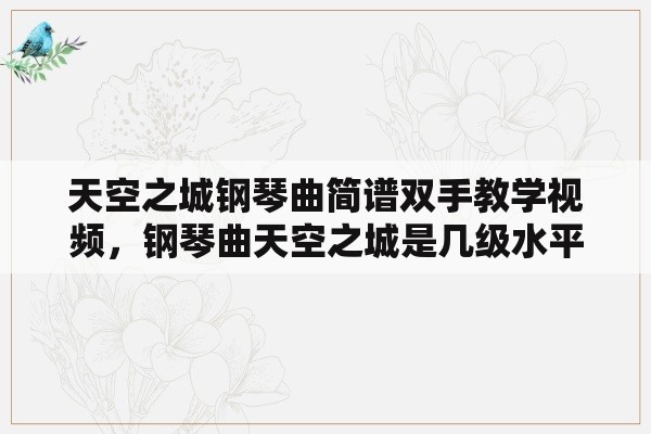 天空之城钢琴曲简谱双手教学视频，钢琴曲天空之城是几级水平？