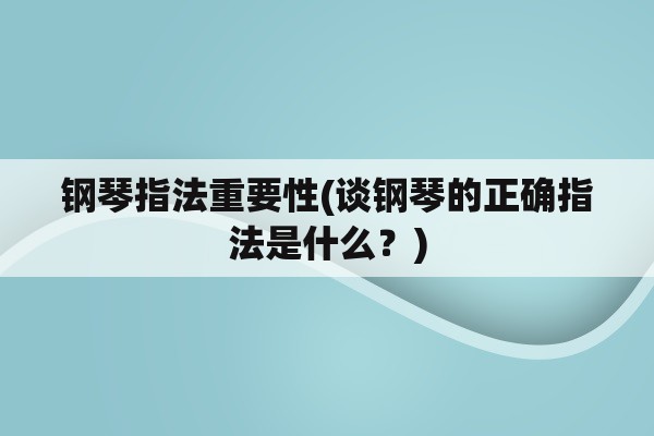 钢琴指法重要性(谈钢琴的正确指法是什么？)