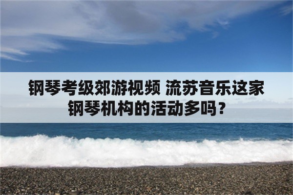 钢琴考级郊游视频 流苏音乐这家钢琴机构的活动多吗？