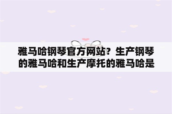 雅马哈钢琴官方网站？生产钢琴的雅马哈和生产摩托的雅马哈是一家公司吗？