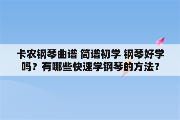 卡农钢琴曲谱 简谱初学 钢琴好学吗？有哪些快速学钢琴的方法？