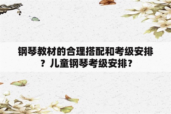 钢琴教材的合理搭配和考级安排？儿童钢琴考级安排？