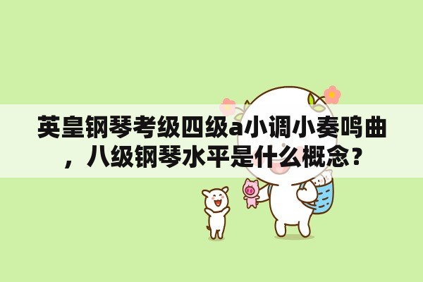 英皇钢琴考级四级a小调小奏鸣曲，八级钢琴水平是什么概念？