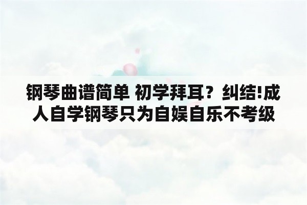 钢琴曲谱简单 初学拜耳？纠结!成人自学钢琴只为自娱自乐不考级到底应该学什么教程？