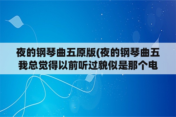 夜的钢琴曲五原版(夜的钢琴曲五我总觉得以前听过貌似是那个电视剧或者电影的插曲一听我就感觉到很强烈的悲？)