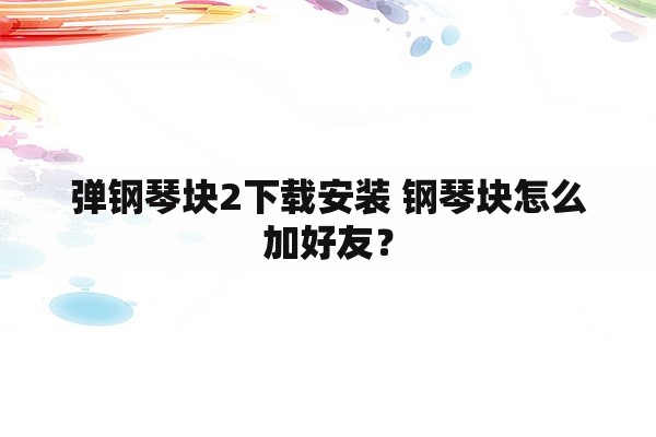 弹钢琴块2下载安装 钢琴块怎么加好友？