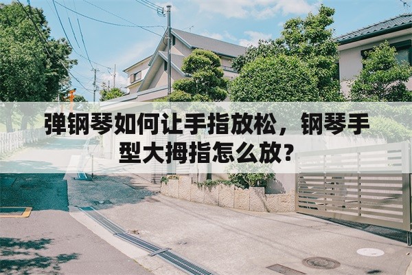 弹钢琴如何让手指放松，钢琴手型大拇指怎么放？