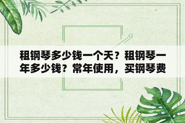 租钢琴多少钱一个天？租钢琴一年多少钱？常年使用，买钢琴费用太高，还是租一台。有知道的吗？