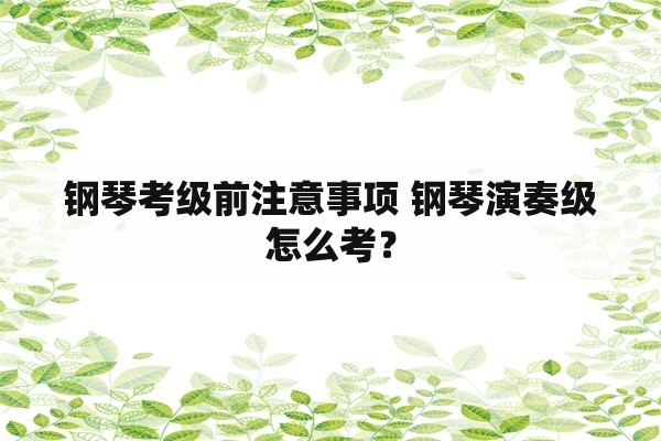 钢琴考级前注意事项 钢琴演奏级怎么考？