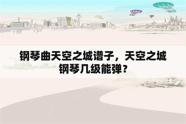 钢琴曲天空之城谱子，天空之城钢琴几级能弹？