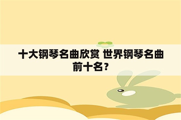 十大钢琴名曲欣赏 世界钢琴名曲前十名？