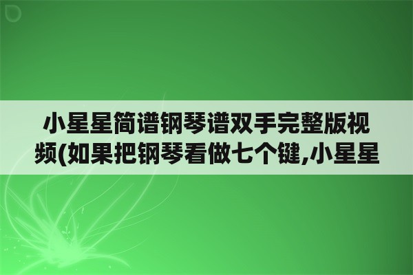 小星星简谱钢琴谱双手完整版视频(如果把钢琴看做七个键,小星星应该怎么弹,请用1234567来表示乐谱是什么？)