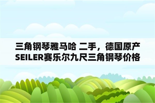 三角钢琴雅马哈 二手，德国原产SEILER赛乐尔九尺三角钢琴价格多少？