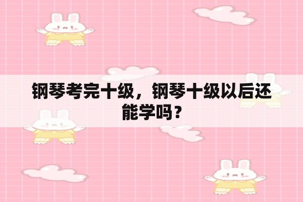 钢琴考完十级，钢琴十级以后还能学吗？