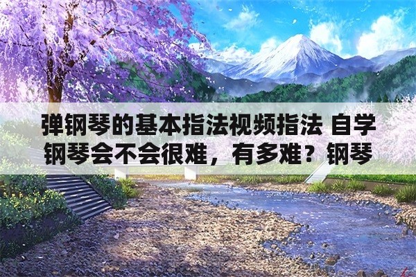 弹钢琴的基本指法视频指法 自学钢琴会不会很难，有多难？钢琴好学吗？