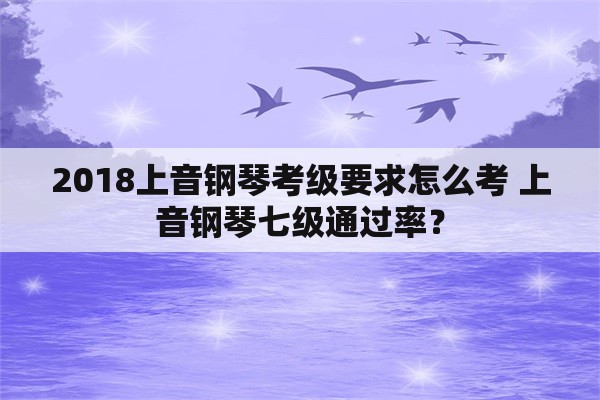 2018上音钢琴考级要求怎么考 上音钢琴七级通过率？