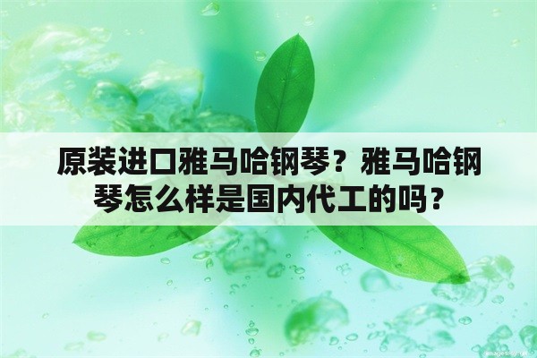 原装进口雅马哈钢琴？雅马哈钢琴怎么样是国内代工的吗？