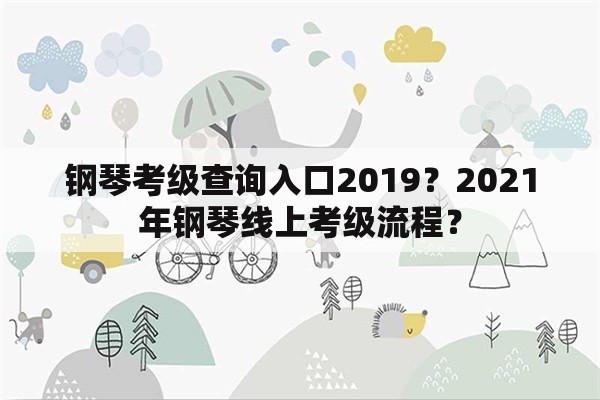 钢琴考级查询入口2019？2021年钢琴线上考级流程？