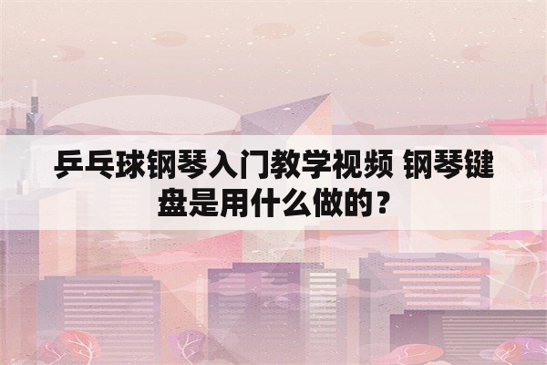 乒乓球钢琴入门教学视频 钢琴键盘是用什么做的？