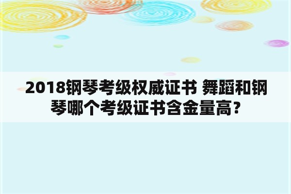 2018钢琴考级权威证书 舞蹈和钢琴哪个考级证书含金量高？