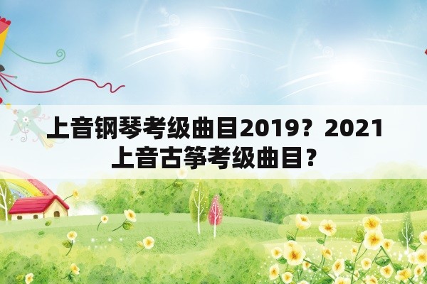 上音钢琴考级曲目2019？2021上音古筝考级曲目？