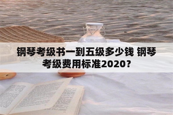 钢琴考级书一到五级多少钱 钢琴考级费用标准2020？